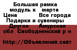 Большая рамка - модуль к 8 марта! › Цена ­ 1 700 - Все города Подарки и сувениры » Другое   . Амурская обл.,Свободненский р-н